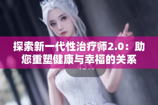 探索新一代性治疗师2.0：助您重塑健康与幸福的关系
