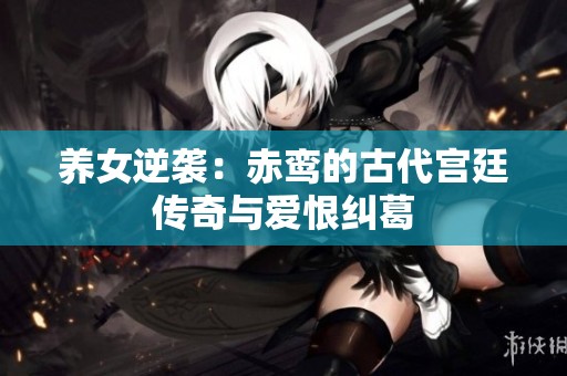 养女逆袭：赤鸾的古代宫廷传奇与爱恨纠葛