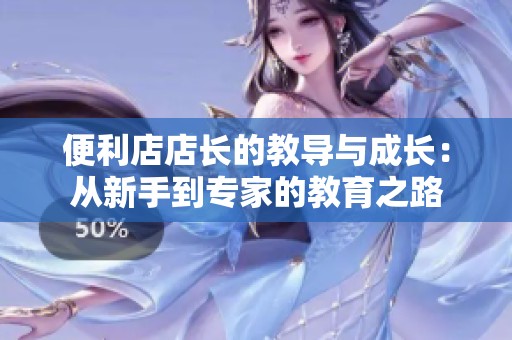 便利店店长的教导与成长：从新手到专家的教育之路