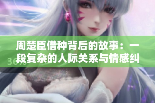 周楚臣借种背后的故事：一段复杂的人际关系与情感纠葛