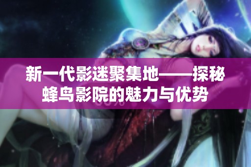 新一代影迷聚集地——探秘蜂鸟影院的魅力与优势