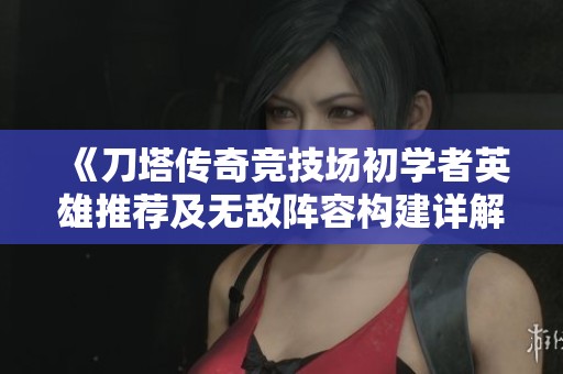 《刀塔传奇竞技场初学者英雄推荐及无敌阵容构建详解》