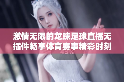 激情无限的龙珠足球直播无插件畅享体育赛事精彩时刻