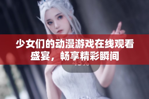 少女们的动漫游戏在线观看盛宴，畅享精彩瞬间