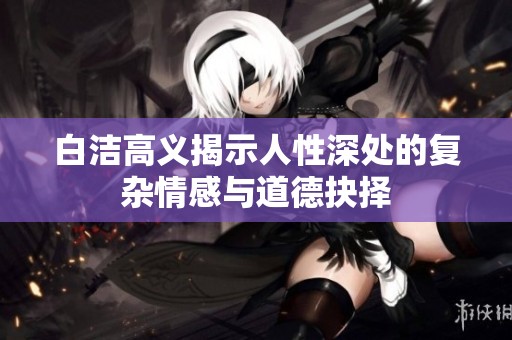 白洁高义揭示人性深处的复杂情感与道德抉择