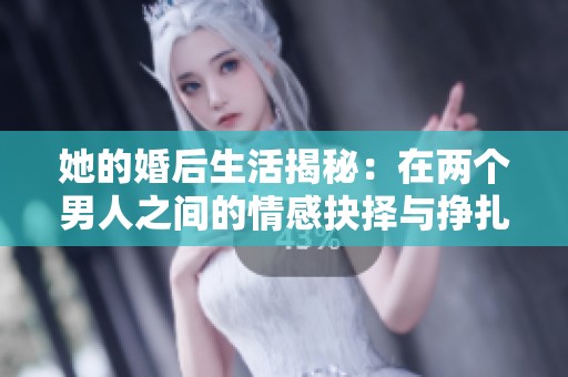 她的婚后生活揭秘：在两个男人之间的情感抉择与挣扎
