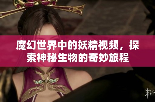 魔幻世界中的妖精视频，探索神秘生物的奇妙旅程