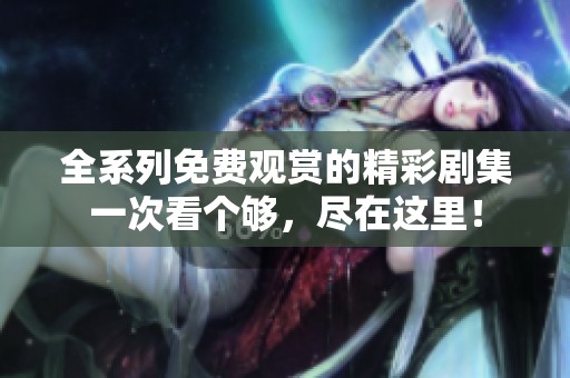 全系列免费观赏的精彩剧集一次看个够，尽在这里！