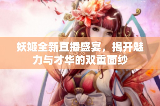 妖姬全新直播盛宴，揭开魅力与才华的双重面纱