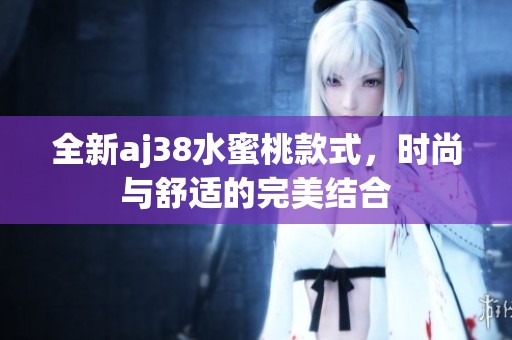 全新aj38水蜜桃款式，时尚与舒适的完美结合