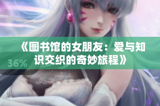 《图书馆的女朋友：爱与知识交织的奇妙旅程》