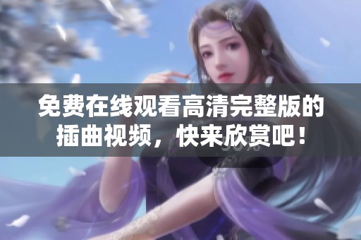 免费在线观看高清完整版的插曲视频，快来欣赏吧！