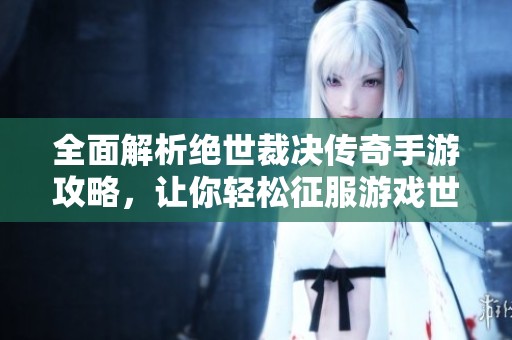 全面解析绝世裁决传奇手游攻略，让你轻松征服游戏世界