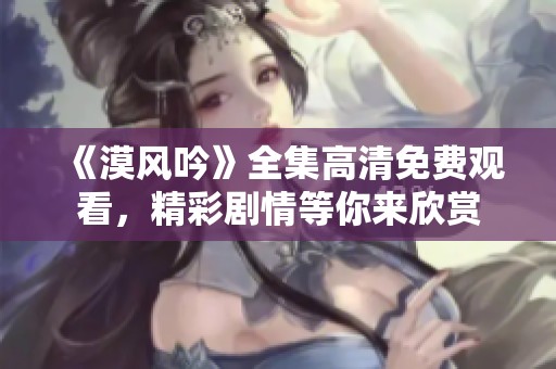 《漠风吟》全集高清免费观看，精彩剧情等你来欣赏