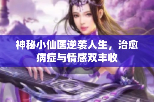 神秘小仙医逆袭人生，治愈病症与情感双丰收