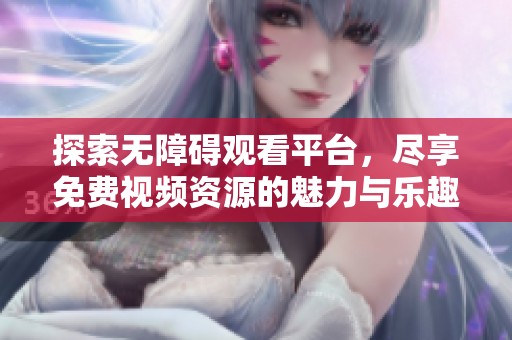 探索无障碍观看平台，尽享免费视频资源的魅力与乐趣