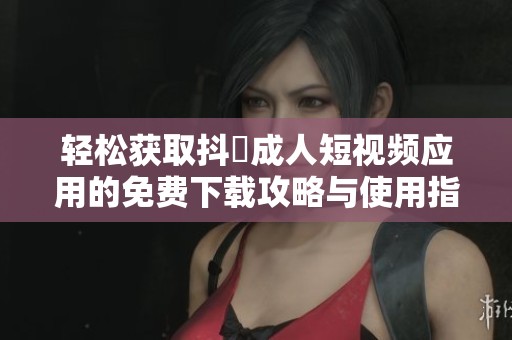轻松获取抖抈成人短视频应用的免费下载攻略与使用指南