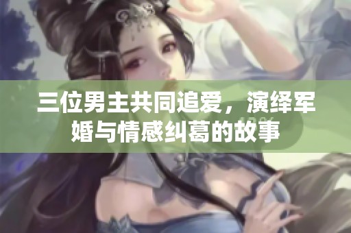 三位男主共同追爱，演绎军婚与情感纠葛的故事
