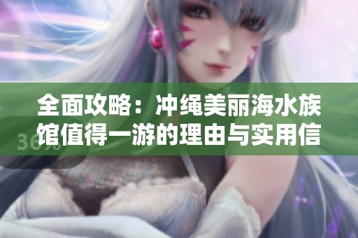 全面攻略：冲绳美丽海水族馆值得一游的理由与实用信息