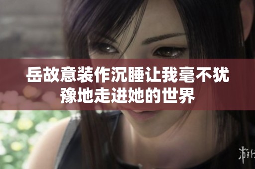 岳故意装作沉睡让我毫不犹豫地走进她的世界