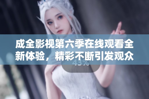 成全影视第六季在线观看全新体验，精彩不断引发观众期待