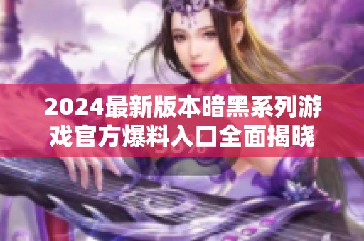 2024最新版本暗黑系列游戏官方爆料入口全面揭晓