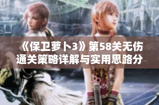 《保卫萝卜3》第58关无伤通关策略详解与实用思路分析