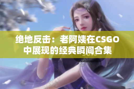 绝地反击：老阿姨在CSGO中展现的经典瞬间合集