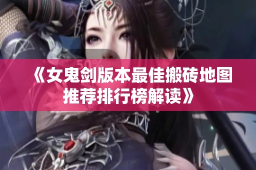 《女鬼剑版本最佳搬砖地图推荐排行榜解读》