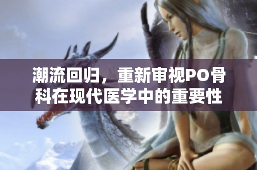 潮流回归，重新审视PO骨科在现代医学中的重要性