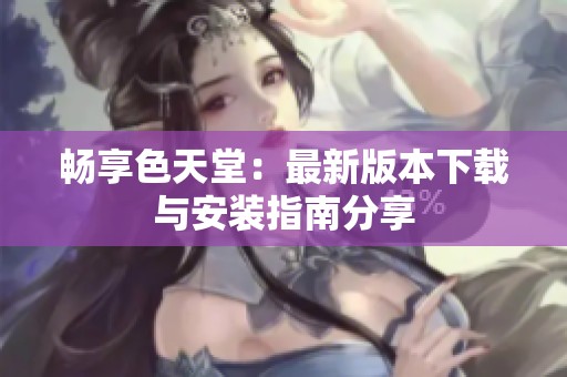 畅享色天堂：最新版本下载与安装指南分享