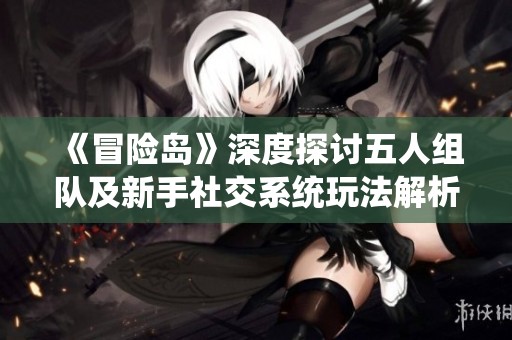 《冒险岛》深度探讨五人组队及新手社交系统玩法解析