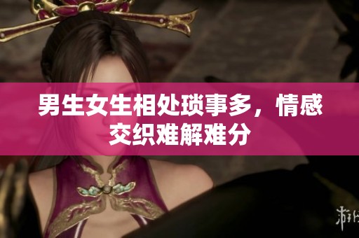 男生女生相处琐事多，情感交织难解难分