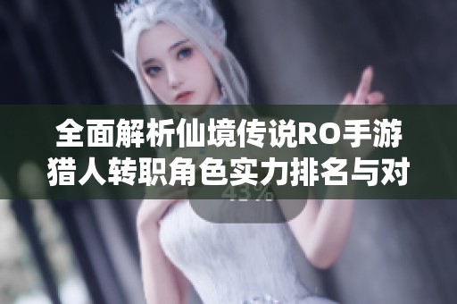 全面解析仙境传说RO手游猎人转职角色实力排名与对比