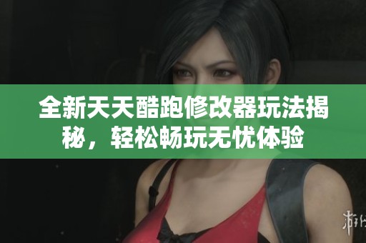 全新天天酷跑修改器玩法揭秘，轻松畅玩无忧体验
