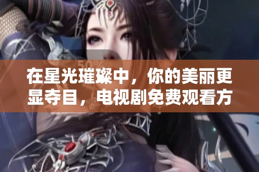 在星光璀璨中，你的美丽更显夺目，电视剧免费观看方法揭秘