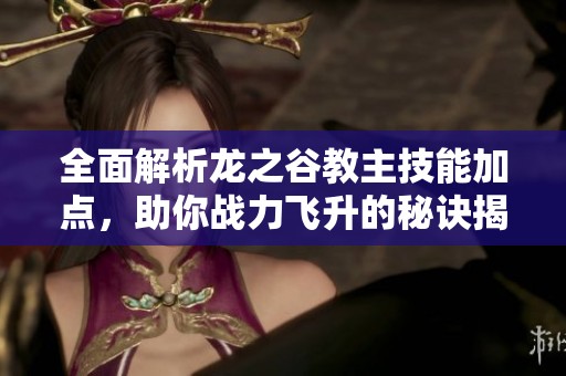 全面解析龙之谷教主技能加点，助你战力飞升的秘诀揭秘