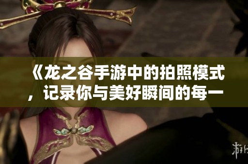 《龙之谷手游中的拍照模式，记录你与美好瞬间的每一次邂逅》