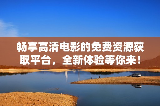 畅享高清电影的免费资源获取平台，全新体验等你来！
