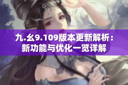 九.幺9.109版本更新解析：新功能与优化一览详解