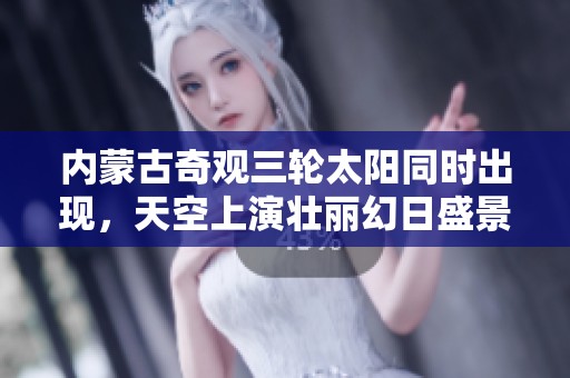 内蒙古奇观三轮太阳同时出现，天空上演壮丽幻日盛景