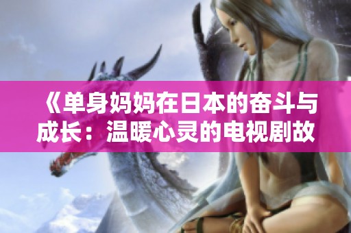 《单身妈妈在日本的奋斗与成长：温暖心灵的电视剧故事》