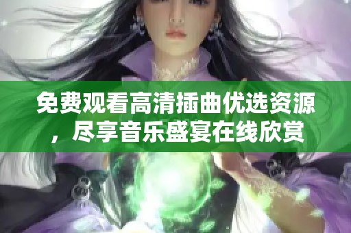 免费观看高清插曲优选资源，尽享音乐盛宴在线欣赏