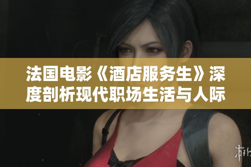 法国电影《酒店服务生》深度剖析现代职场生活与人际关系