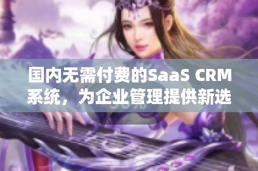 国内无需付费的SaaS CRM系统，为企业管理提供新选择