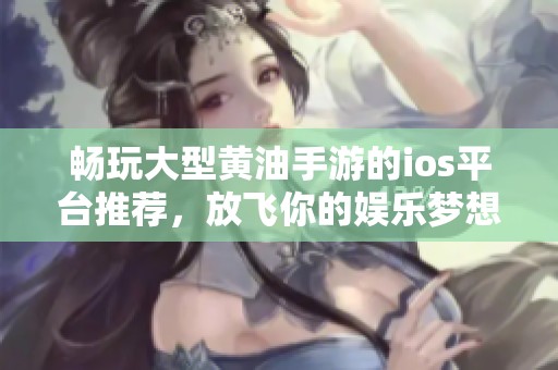 畅玩大型黄油手游的ios平台推荐，放飞你的娱乐梦想