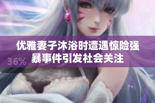 优雅妻子沐浴时遭遇惊险强暴事件引发社会关注