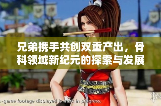 兄弟携手共创双重产出，骨科领域新纪元的探索与发展