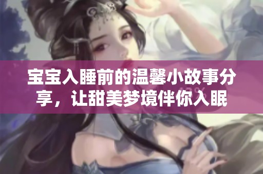 宝宝入睡前的温馨小故事分享，让甜美梦境伴你入眠