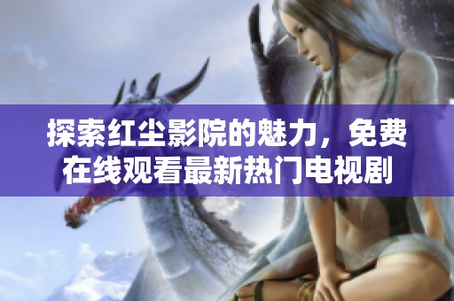 探索红尘影院的魅力，免费在线观看最新热门电视剧